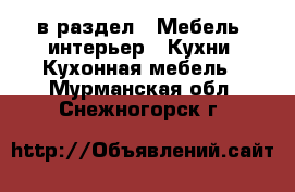  в раздел : Мебель, интерьер » Кухни. Кухонная мебель . Мурманская обл.,Снежногорск г.
